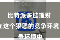 比特派多链理财  在这个狠恶的竞争环境中